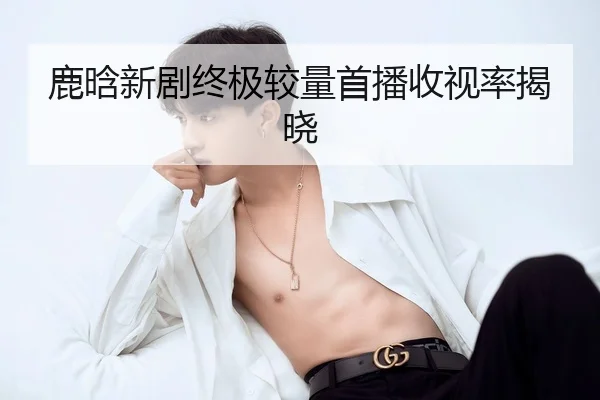 鹿晗新剧终极较量首播收视率揭晓