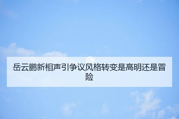 岳云鹏新相声引争议风格转变是高明还是冒险